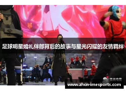足球明星婚礼伴郎背后的故事与星光闪耀的友情羁绊