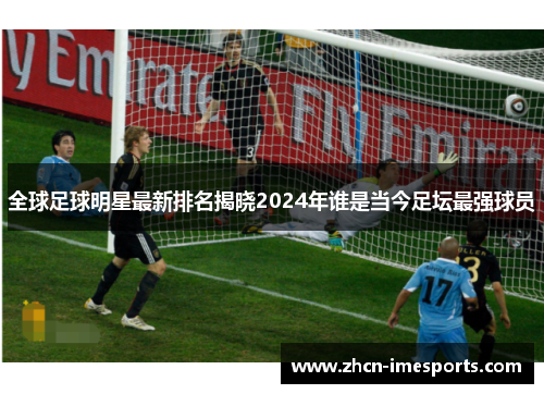 全球足球明星最新排名揭晓2024年谁是当今足坛最强球员