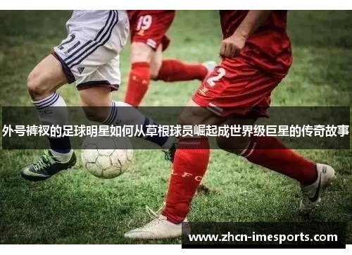 外号裤衩的足球明星如何从草根球员崛起成世界级巨星的传奇故事