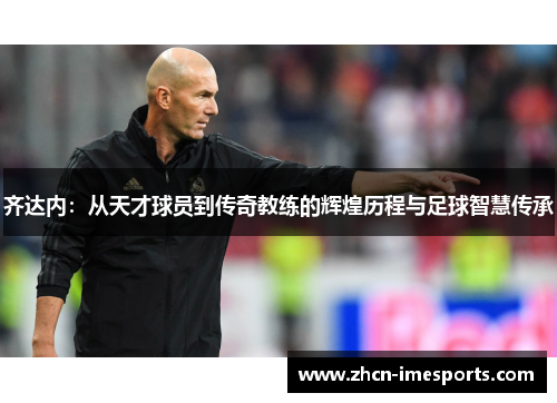 齐达内:从天才球员到传奇教练的辉煌历程与足球智慧传承 齐达内:从天才球员到传奇教练的辉煌历程与足球智慧传承