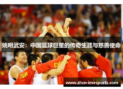 姚明武安:中国篮球巨星的传奇生涯与慈善使命 姚明武安:中国篮球巨星的传奇生涯与慈善使命