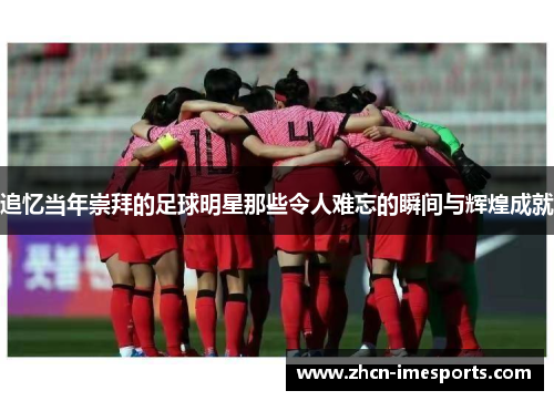 追忆当年崇拜的足球明星那些令人难忘的瞬间与辉煌成就