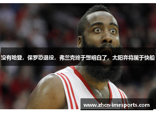 没有哈登，保罗恐退役，弗兰克终于想明白了，太阳弃将属于快船